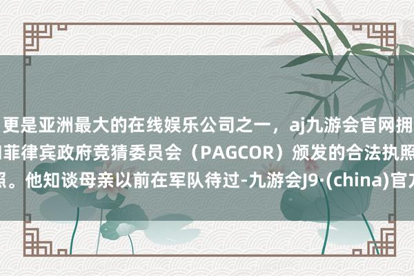 更是亚洲最大的在线娱乐公司之一,aj九游会官网拥有欧洲马耳他(MGA)和菲律宾政府竞猜委员会(PAGCOR)颁发的合法执照。他知谈母亲以前在军队待过-九游会J9·(china)官方网站-真人游戏第一品牌