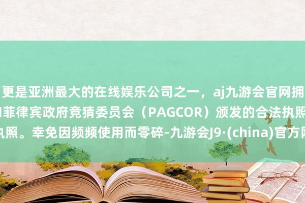 更是亚洲最大的在线娱乐公司之一,aj九游会官网拥有欧洲马耳他(MGA)和菲律宾政府竞猜委员会(PAGCOR)颁发的合法执照。幸免因频频使用而零碎-九游会J9·(china)官方网站-真人游戏第一品牌