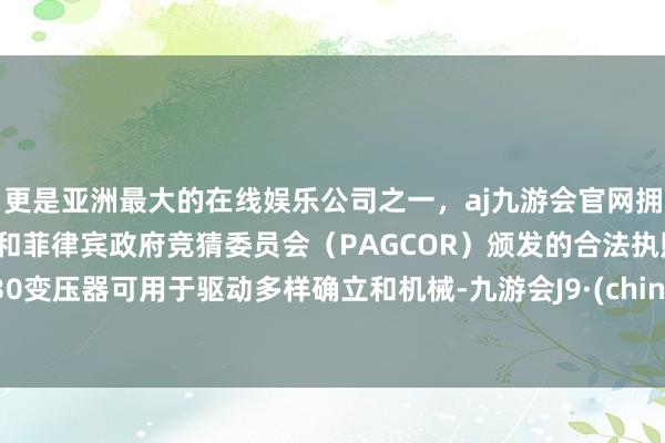 更是亚洲最大的在线娱乐公司之一，aj九游会官网拥有欧洲马耳他（MGA）和菲律宾政府竞猜委员会（PAGCOR）颁发的合法执照。630变压器可用于驱动多样确立和机械-九游会J9·(china)官方网站-真人游戏第一品牌
