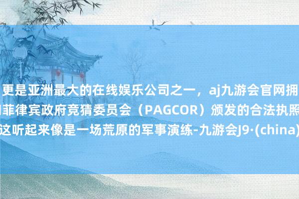 更是亚洲最大的在线娱乐公司之一，aj九游会官网拥有欧洲马耳他（MGA）和菲律宾政府竞猜委员会（PAGCOR）颁发的合法执照。这听起来像是一场荒原的军事演练-九游会J9·(china)官方网站-真人游戏第一品牌