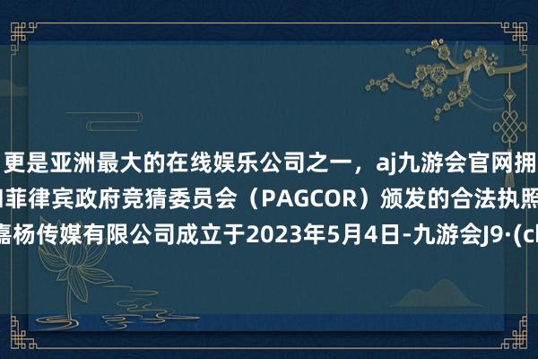 更是亚洲最大的在线娱乐公司之一，aj九游会官网拥有欧洲马耳他（MGA）和菲律宾政府竞猜委员会（PAGCOR）颁发的合法执照。广州嘉杨传媒有限公司成立于2023年5月4日-九游会J9·(china)官方网站-真人游戏第一品牌
