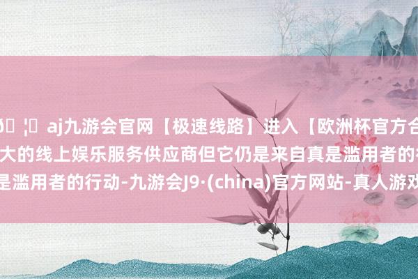 🦄aj九游会官网【极速线路】进入【欧洲杯官方合作网站】华人市场最大的线上娱乐服务供应商但它仍是来自真是滥用者的行动-九游会J9·(china)官方网站-真人游戏第一品牌