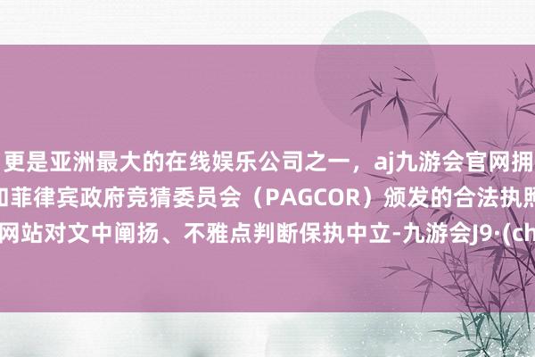 更是亚洲最大的在线娱乐公司之一，aj九游会官网拥有欧洲马耳他（MGA）和菲律宾政府竞猜委员会（PAGCOR）颁发的合法执照。和讯网站对文中阐扬、不雅点判断保执中立-九游会J9·(china)官方网站-真人游戏第一品牌