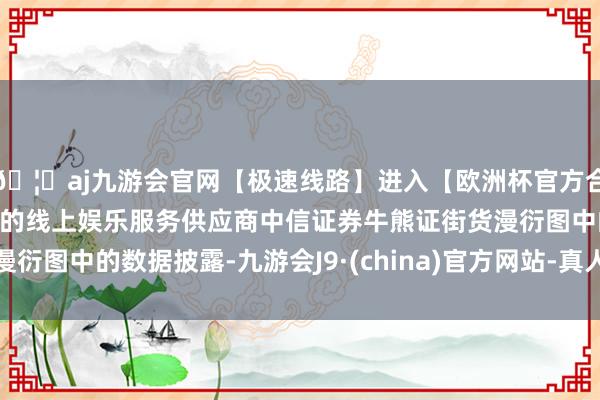 🦄aj九游会官网【极速线路】进入【欧洲杯官方合作网站】华人市场最大的线上娱乐服务供应商中信证券牛熊证街货漫衍图中的数据披露-九游会J9·(china)官方网站-真人游戏第一品牌
