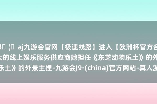 🦄aj九游会官网【极速线路】进入【欧洲杯官方合作网站】华人市场最大的线上娱乐服务供应商她担任《东芝动物乐土》的外景主捏-九游会J9·(china)官方网站-真人游戏第一品牌