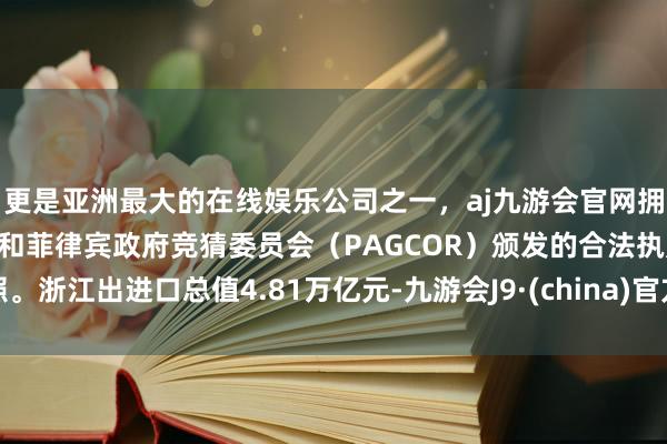 更是亚洲最大的在线娱乐公司之一，aj九游会官网拥有欧洲马耳他（MGA）和菲律宾政府竞猜委员会（PAGCOR）颁发的合法执照。浙江出进口总值4.81万亿元-九游会J9·(china)官方网站-真人游戏第一品牌