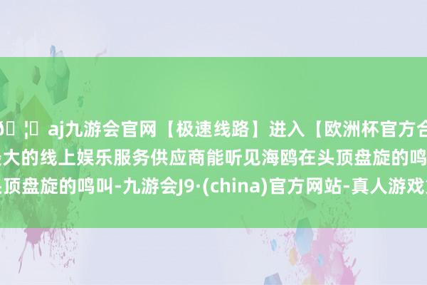🦄aj九游会官网【极速线路】进入【欧洲杯官方合作网站】华人市场最大的线上娱乐服务供应商能听见海鸥在头顶盘旋的鸣叫-九游会J9·(china)官方网站-真人游戏第一品牌