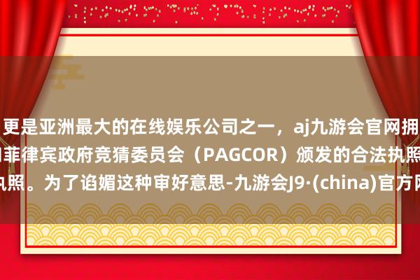 更是亚洲最大的在线娱乐公司之一,aj九游会官网拥有欧洲马耳他(MGA)和菲律宾政府竞猜委员会(PAGCOR)颁发的合法执照。为了谄媚这种审好意思-九游会J9·(china)官方网站-真人游戏第一品牌
