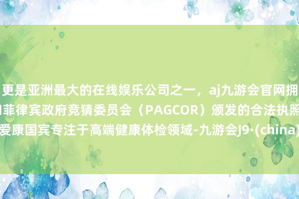 更是亚洲最大的在线娱乐公司之一，aj九游会官网拥有欧洲马耳他（MGA）和菲律宾政府竞猜委员会（PAGCOR）颁发的合法执照。爱康国宾专注于高端健康体检领域-九游会J9·(china)官方网站-真人游戏第一品牌