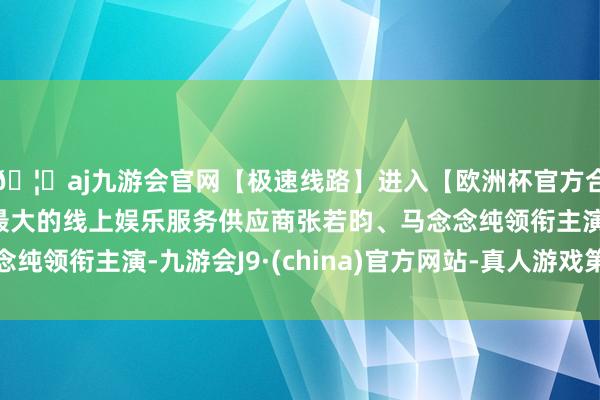 🦄aj九游会官网【极速线路】进入【欧洲杯官方合作网站】华人市场最大的线上娱乐服务供应商张若昀、马念念纯领衔主演-九游会J9·(china)官方网站-真人游戏第一品牌