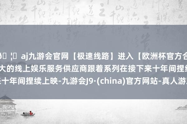 🦄aj九游会官网【极速线路】进入【欧洲杯官方合作网站】华人市场最大的线上娱乐服务供应商跟着系列在接下来十年间捏续上映-九游会J9·(china)官方网站-真人游戏第一品牌
