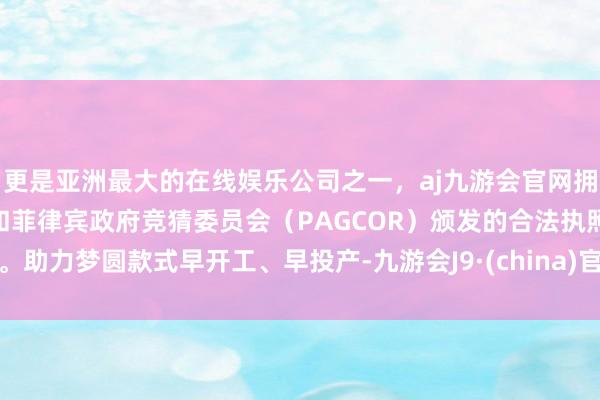 更是亚洲最大的在线娱乐公司之一，aj九游会官网拥有欧洲马耳他（MGA）和菲律宾政府竞猜委员会（PAGCOR）颁发的合法执照。助力梦圆款式早开工、早投产-九游会J9·(china)官方网站-真人游戏第一品牌