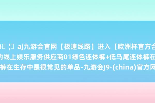 🦄aj九游会官网【极速线路】进入【欧洲杯官方合作网站】华人市场最大的线上娱乐服务供应商01绿色连体裤+低马尾连体裤在生存中是很常见的单品-九游会J9·(china)官方网站-真人游戏第一品牌