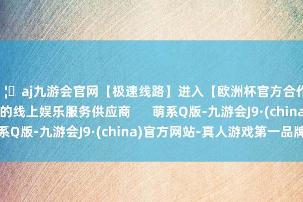🦄aj九游会官网【极速线路】进入【欧洲杯官方合作网站】华人市场最大的线上娱乐服务供应商 萌系Q版-九游会J9·(china)官方网站-真人游戏第一品牌