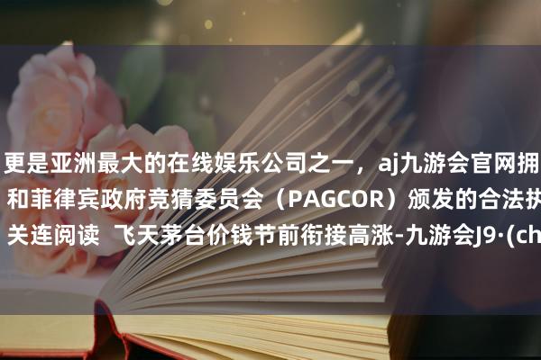 更是亚洲最大的在线娱乐公司之一,aj九游会官网拥有欧洲马耳他(MGA)和菲律宾政府竞猜委员会(PAGCOR)颁发的合法执照。举报 关连阅读 飞天茅台价钱节前衔接高涨-九游会J9·(china)官方网站-真人游戏第一品牌