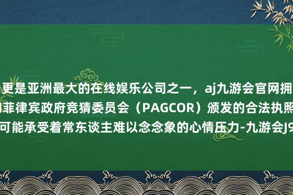 更是亚洲最大的在线娱乐公司之一，aj九游会官网拥有欧洲马耳他（MGA）和菲律宾政府竞猜委员会（PAGCOR）颁发的合法执照。他们通常可能承受着常东谈主难以念念象的心情压力-九游会J9·(china)官方网站-真人游戏第一品牌