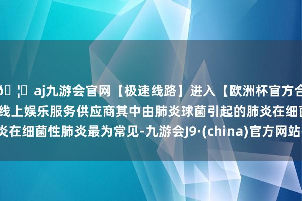 🦄aj九游会官网【极速线路】进入【欧洲杯官方合作网站】华人市场最大的线上娱乐服务供应商其中由肺炎球菌引起的肺炎在细菌性肺炎最为常见-九游会J9·(china)官方网站-真人游戏第一品牌