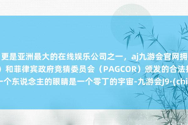 更是亚洲最大的在线娱乐公司之一，aj九游会官网拥有欧洲马耳他（MGA）和菲律宾政府竞猜委员会（PAGCOR）颁发的合法执照。    一个东说念主的眼睛是一个零丁的宇宙-九游会J9·(china)官方网站-真人游戏第一品牌