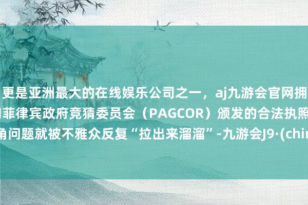 更是亚洲最大的在线娱乐公司之一，aj九游会官网拥有欧洲马耳他（MGA）和菲律宾政府竞猜委员会（PAGCOR）颁发的合法执照。选角问题就被不雅众反复“拉出来溜溜”-九游会J9·(china)官方网站-真人游戏第一品牌