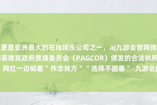 更是亚洲最大的在线娱乐公司之一，aj九游会官网拥有欧洲马耳他（MGA）和菲律宾政府竞猜委员会（PAGCOR）颁发的合法执照。这些明星、网红一边喊着＂作念我方＂＂选择不圆善＂-九游会J9·(china)官方网站-真人游戏第一品牌
