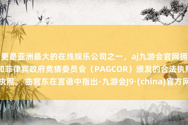 更是亚洲最大的在线娱乐公司之一，aj九游会官网拥有欧洲马耳他（MGA）和菲律宾政府竞猜委员会（PAGCOR）颁发的合法执照。 曲官东在言语中指出-九游会J9·(china)官方网站-真人游戏第一品牌