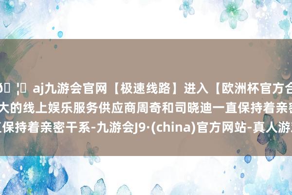 🦄aj九游会官网【极速线路】进入【欧洲杯官方合作网站】华人市场最大的线上娱乐服务供应商周奇和司晓迪一直保持着亲密干系-九游会J9·(china)官方网站-真人游戏第一品牌