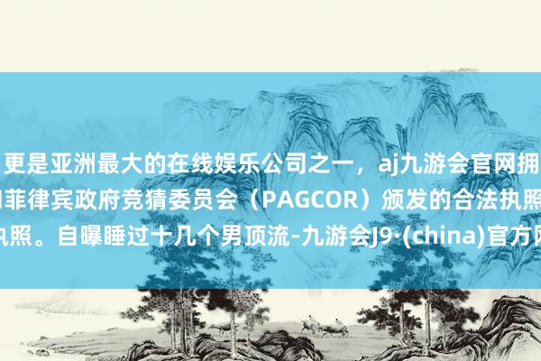更是亚洲最大的在线娱乐公司之一，aj九游会官网拥有欧洲马耳他（MGA）和菲律宾政府竞猜委员会（PAGCOR）颁发的合法执照。自曝睡过十几个男顶流-九游会J9·(china)官方网站-真人游戏第一品牌