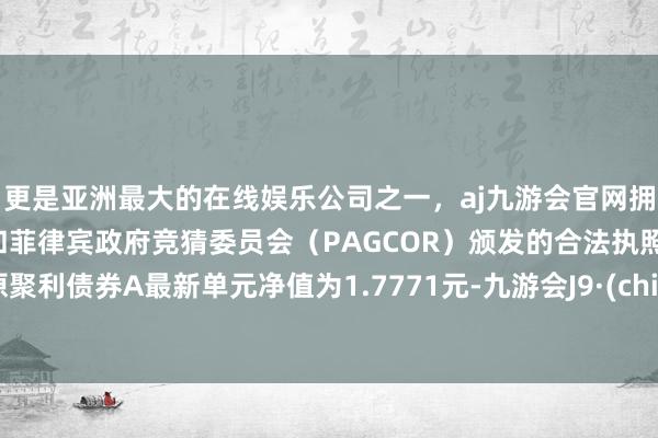 更是亚洲最大的在线娱乐公司之一，aj九游会官网拥有欧洲马耳他（MGA）和菲律宾政府竞猜委员会（PAGCOR）颁发的合法执照。中原聚利债券A最新单元净值为1.7771元-九游会J9·(china)官方网站-真人游戏第一品牌
