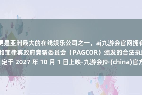 更是亚洲最大的在线娱乐公司之一，aj九游会官网拥有欧洲马耳他（MGA）和菲律宾政府竞猜委员会（PAGCOR）颁发的合法执照。定于 2027 年 10 月 1 日上映-九游会J9·(china)官方网站-真人游戏第一品牌