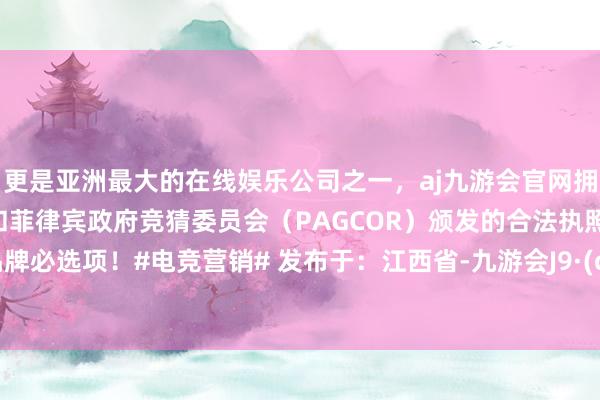 更是亚洲最大的在线娱乐公司之一，aj九游会官网拥有欧洲马耳他（MGA）和菲律宾政府竞猜委员会（PAGCOR）颁发的合法执照。而是品牌必选项！#电竞营销# 发布于：江西省-九游会J9·(china)官方网站-真人游戏第一品牌
