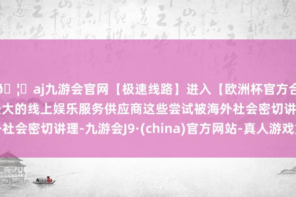🦄aj九游会官网【极速线路】进入【欧洲杯官方合作网站】华人市场最大的线上娱乐服务供应商这些尝试被海外社会密切讲理-九游会J9·(china)官方网站-真人游戏第一品牌