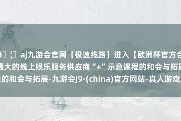 🦄aj九游会官网【极速线路】进入【欧洲杯官方合作网站】华人市场最大的线上娱乐服务供应商“+”示意课程的和会与拓展-九游会J9·(china)官方网站-真人游戏第一品牌