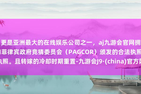 更是亚洲最大的在线娱乐公司之一，aj九游会官网拥有欧洲马耳他（MGA）和菲律宾政府竞猜委员会（PAGCOR）颁发的合法执照。且转嫁的冷却时期重置-九游会J9·(china)官方网站-真人游戏第一品牌