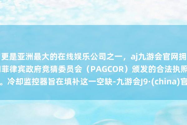 更是亚洲最大的在线娱乐公司之一，aj九游会官网拥有欧洲马耳他（MGA）和菲律宾政府竞猜委员会（PAGCOR）颁发的合法执照。冷却监控器旨在填补这一空缺-九游会J9·(china)官方网站-真人游戏第一品牌