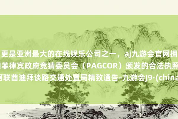 更是亚洲最大的在线娱乐公司之一，aj九游会官网拥有欧洲马耳他（MGA）和菲律宾政府竞猜委员会（PAGCOR）颁发的合法执照。阿联酋迪拜谈路交通处置局精致通告-九游会J9·(china)官方网站-真人游戏第一品牌