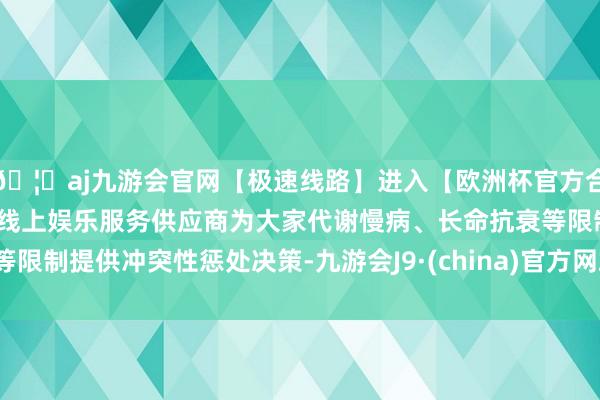 🦄aj九游会官网【极速线路】进入【欧洲杯官方合作网站】华人市场最大的线上娱乐服务供应商为大家代谢慢病、长命抗衰等限制提供冲突性惩处决策-九游会J9·(china)官方网站-真人游戏第一品牌