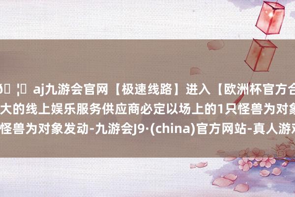 🦄aj九游会官网【极速线路】进入【欧洲杯官方合作网站】华人市场最大的线上娱乐服务供应商必定以场上的1只怪兽为对象发动-九游会J9·(china)官方网站-真人游戏第一品牌