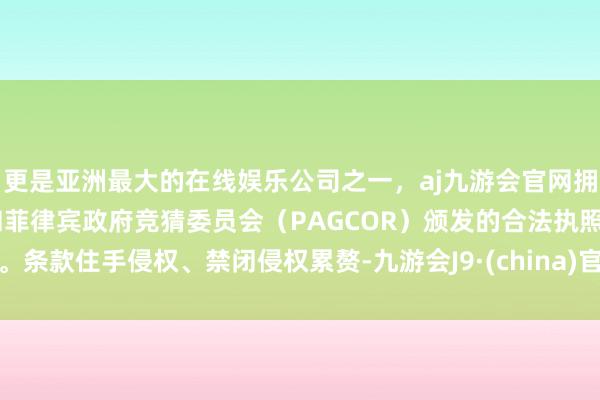 更是亚洲最大的在线娱乐公司之一,aj九游会官网拥有欧洲马耳他(MGA)和菲律宾政府竞猜委员会(PAGCOR)颁发的合法执照。条款住手侵权、禁闭侵权累赘-九游会J9·(china)官方网站-真人游戏第一品牌