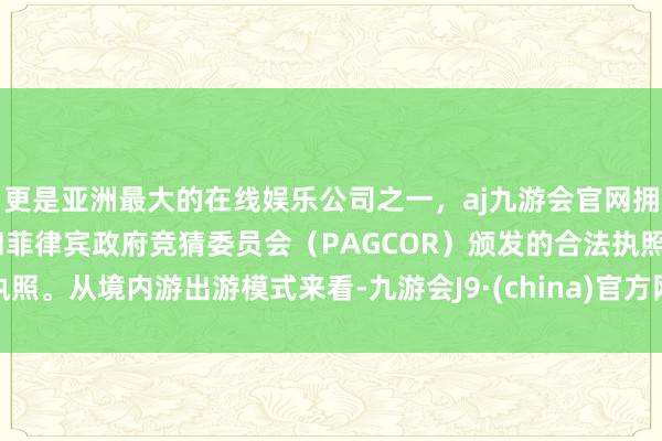 更是亚洲最大的在线娱乐公司之一，aj九游会官网拥有欧洲马耳他（MGA）和菲律宾政府竞猜委员会（PAGCOR）颁发的合法执照。从境内游出游模式来看-九游会J9·(china)官方网站-真人游戏第一品牌