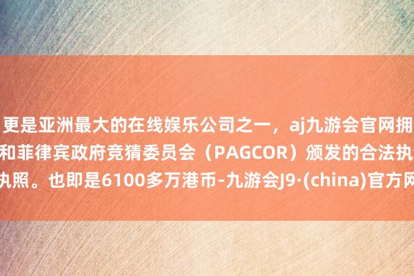 更是亚洲最大的在线娱乐公司之一，aj九游会官网拥有欧洲马耳他（MGA）和菲律宾政府竞猜委员会（PAGCOR）颁发的合法执照。也即是6100多万港币-九游会J9·(china)官方网站-真人游戏第一品牌