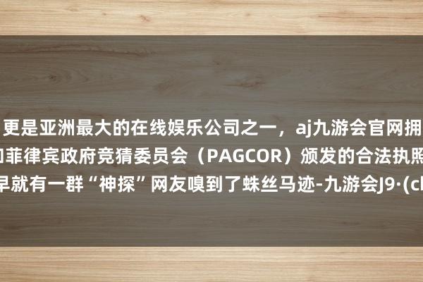 更是亚洲最大的在线娱乐公司之一，aj九游会官网拥有欧洲马耳他（MGA）和菲律宾政府竞猜委员会（PAGCOR）颁发的合法执照。其实早就有一群“神探”网友嗅到了蛛丝马迹-九游会J9·(china)官方网站-真人游戏第一品牌