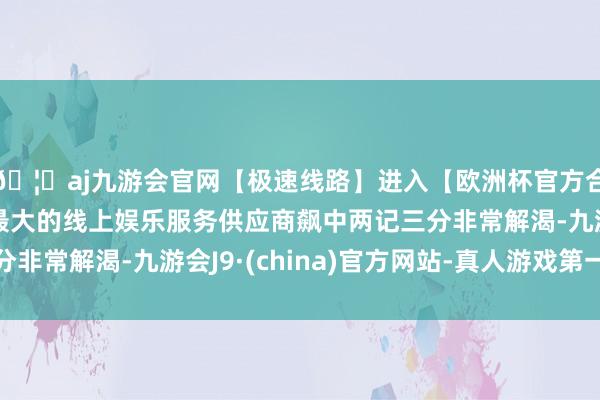 🦄aj九游会官网【极速线路】进入【欧洲杯官方合作网站】华人市场最大的线上娱乐服务供应商飙中两记三分非常解渴-九游会J9·(china)官方网站-真人游戏第一品牌