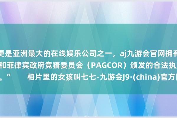 更是亚洲最大的在线娱乐公司之一,aj九游会官网拥有欧洲马耳他(MGA)和菲律宾政府竞猜委员会(PAGCOR)颁发的合法执照。” 相片里的女孩叫七七-九游会J9·(china)官方网站-真人游戏第一品牌