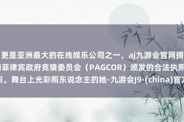 更是亚洲最大的在线娱乐公司之一,aj九游会官网拥有欧洲马耳他(MGA)和菲律宾政府竞猜委员会(PAGCOR)颁发的合法执照。舞台上光彩照东说念主的她-九游会J9·(china)官方网站-真人游戏第一品牌