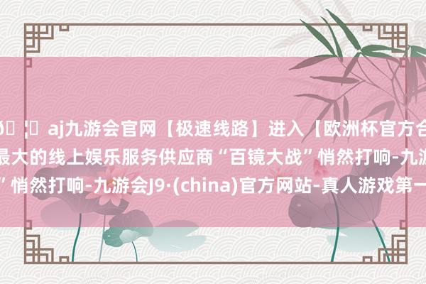 🦄aj九游会官网【极速线路】进入【欧洲杯官方合作网站】华人市场最大的线上娱乐服务供应商“百镜大战”悄然打响-九游会J9·(china)官方网站-真人游戏第一品牌