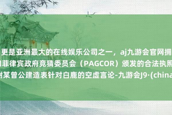 更是亚洲最大的在线娱乐公司之一,aj九游会官网拥有欧洲马耳他(MGA)和菲律宾政府竞猜委员会(PAGCOR)颁发的合法执照。谢某曾公建造表针对白鹿的空虚言论-九游会J9·(china)官方网站-真人游戏第一品牌