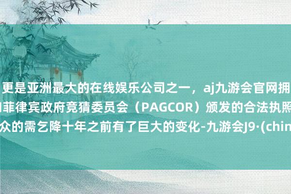 更是亚洲最大的在线娱乐公司之一,aj九游会官网拥有欧洲马耳他(MGA)和菲律宾政府竞猜委员会(PAGCOR)颁发的合法执照。群众的需乞降十年之前有了巨大的变化-九游会J9·(china)官方网站-真人游戏第一品牌