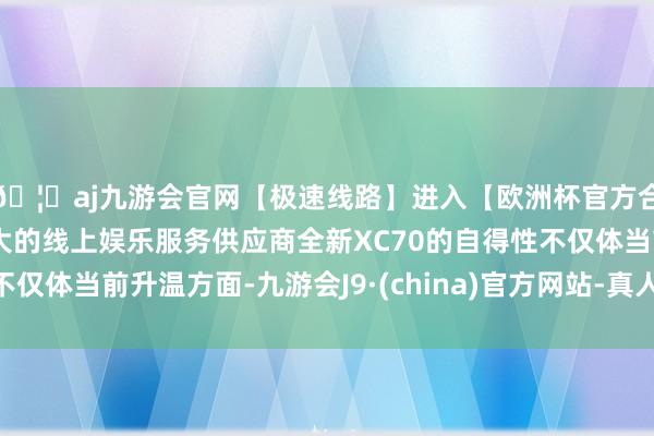 🦄aj九游会官网【极速线路】进入【欧洲杯官方合作网站】华人市场最大的线上娱乐服务供应商全新XC70的自得性不仅体当前升温方面-九游会J9·(china)官方网站-真人游戏第一品牌