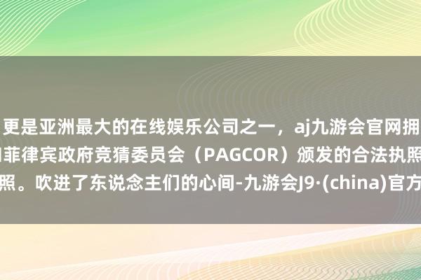 更是亚洲最大的在线娱乐公司之一，aj九游会官网拥有欧洲马耳他（MGA）和菲律宾政府竞猜委员会（PAGCOR）颁发的合法执照。吹进了东说念主们的心间-九游会J9·(china)官方网站-真人游戏第一品牌