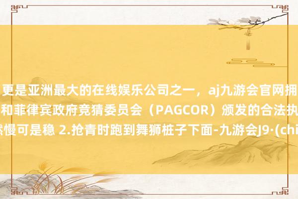 更是亚洲最大的在线娱乐公司之一,aj九游会官网拥有欧洲马耳他(MGA)和菲律宾政府竞猜委员会(PAGCOR)颁发的合法执照。天然慢可是稳 2.抢青时跑到舞狮桩子下面-九游会J9·(china)官方网站-真人游戏第一品牌